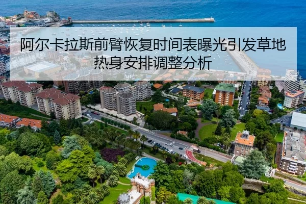 阿尔卡拉斯前臂恢复时间表曝光引发草地热身安排调整分析