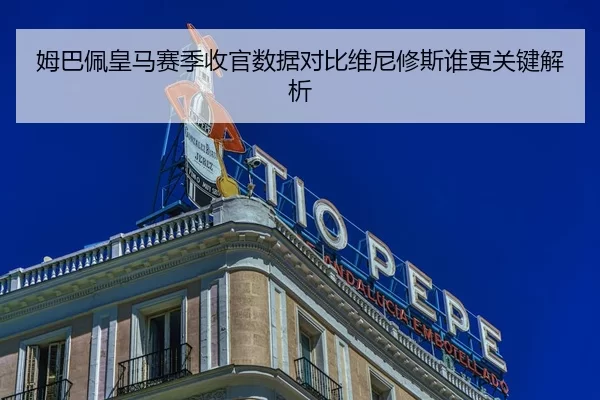 姆巴佩皇马赛季收官数据对比维尼修斯谁更关键解析