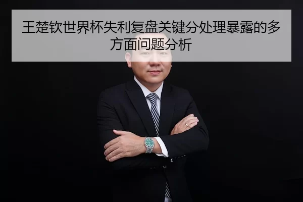 王楚钦世界杯失利复盘关键分处理暴露的多方面问题分析