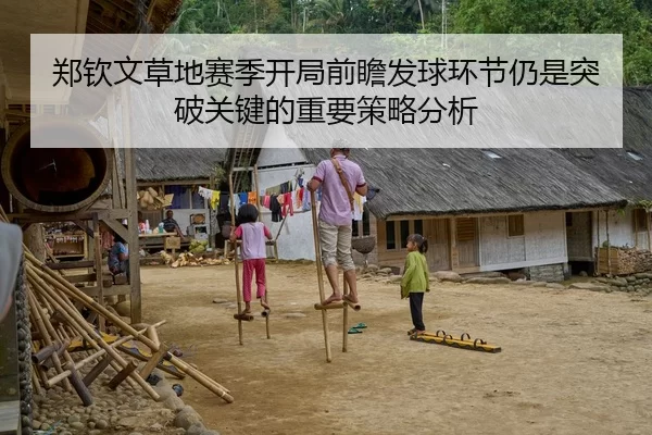 郑钦文草地赛季开局前瞻发球环节仍是突破关键的重要策略分析