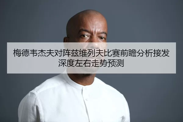 梅德韦杰夫对阵兹维列夫比赛前瞻分析接发深度左右走势预测