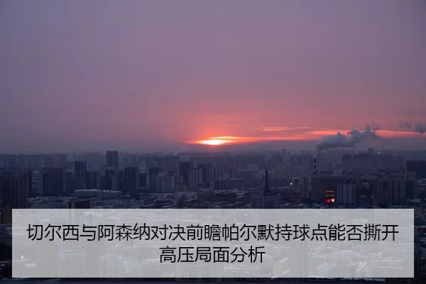 qie-er-xi-yu-a-sen-na-dui-jue-qian-zhan-pa-er-mo-chi-qiu-dian-neng-fou-si-kai-gao-ya-ju-mian-fen-xi-2-514.jpg