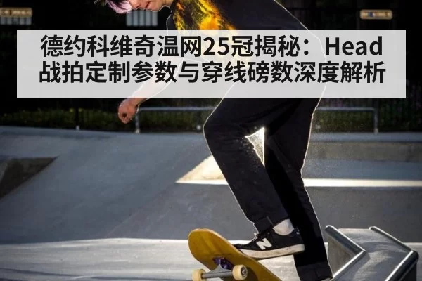 德约科维奇温网25冠揭秘：Head战拍定制参数与穿线磅数深度解析