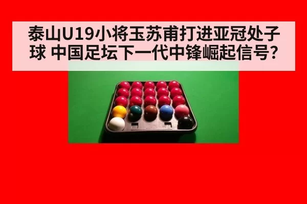 泰山U19小将玉苏甫打进亚冠处子球 中国足坛下一代中锋崛起信号？
