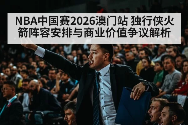 NBA中国赛2026澳门站 独行侠火箭阵容安排与商业价值争议解析