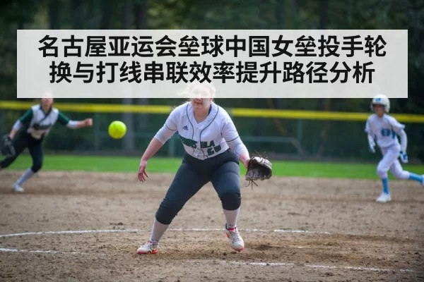 名古屋亚运会垒球中国女垒投手轮换与打线串联效率提升路径分析
