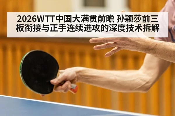 2026WTT中国大满贯前瞻 孙颖莎前三板衔接与正手连续进攻的深度技术拆解