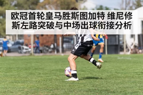 欧冠首轮皇马胜斯图加特 维尼修斯左路突破与中场出球衔接分析